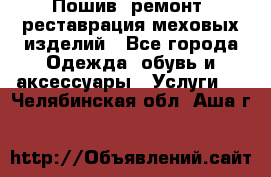 Пошив, ремонт, реставрация меховых изделий - Все города Одежда, обувь и аксессуары » Услуги   . Челябинская обл.,Аша г.